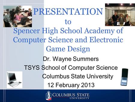 PRESENTATION to Spencer High School Academy of Computer Science and Electronic Game Design Dr. Wayne Summers TSYS School of Computer Science Columbus State.