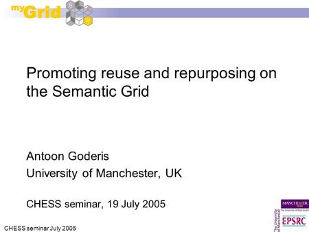 CHESS seminar July 2005 Promoting reuse and repurposing on the Semantic Grid Antoon Goderis University of Manchester, UK CHESS seminar, 19 July 2005.