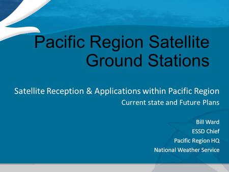 Pacific Region Satellite Ground Stations Satellite Reception & Applications within Pacific Region Current state and Future Plans Bill Ward ESSD Chief Pacific.