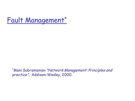 Fault Management * * Mani Subramanian “Network Management: Principles and practice”, Addison-Wesley, 2000.