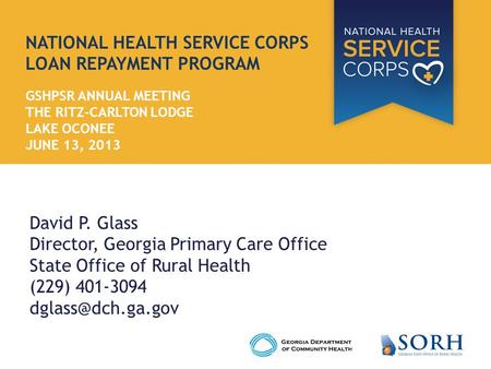 NATIONAL HEALTH SERVICE CORPS LOAN REPAYMENT PROGRAM GSHPSR ANNUAL MEETING THE RITZ-CARLTON LODGE LAKE OCONEE JUNE 13, 2013 David P. Glass Director, Georgia.