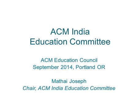 ACM India Education Committee ACM Education Council September 2014, Portland OR Mathai Joseph Chair, ACM India Education Committee.