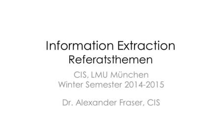 Information Extraction Referatsthemen CIS, LMU München Winter Semester 2014-2015 Dr. Alexander Fraser, CIS.