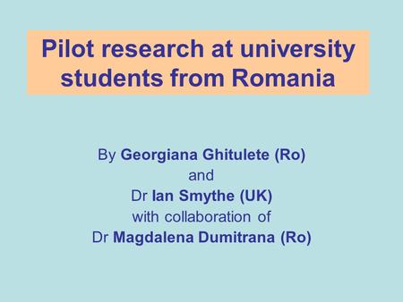 Pilot research at university students from Romania By Georgiana Ghitulete (Ro) and Dr Ian Smythe (UK) with collaboration of Dr Magdalena Dumitrana (Ro)