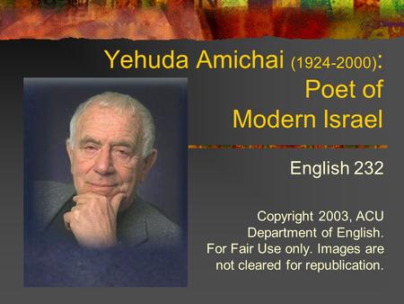 Yehuda Amichai (1924-2000) : Poet of Modern Israel English 232 Copyright 2003, ACU Department of English. For Fair Use only. Images are not cleared for.