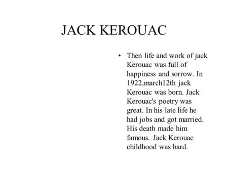 JACK KEROUAC Then life and work of jack Kerouac was full of happiness and sorrow. In 1922,march12th jack Kerouac was born. Jack Kerouac's poetry was great.