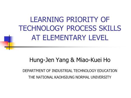 LEARNING PRIORITY OF TECHNOLOGY PROCESS SKILLS AT ELEMENTARY LEVEL Hung-Jen Yang & Miao-Kuei Ho DEPARTMENT OF INDUSTRIAL TECHNOLOGY EDUCATION THE NATIONAL.