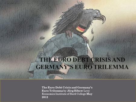 By Jörg Bibow Levy Economics Institute of Bard College May 2012 The Euro Debt Crisis and Germany’s Euro Trilemma by Jörg Bibow Levy Economics Institute.