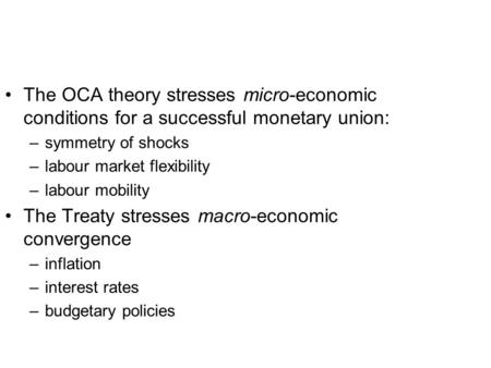 The OCA theory stresses micro-economic conditions for a successful monetary union: –symmetry of shocks –labour market flexibility –labour mobility The.