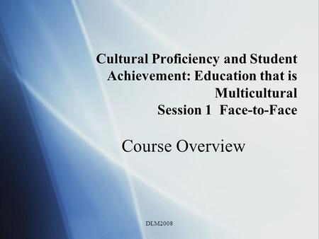 DLM2008 Cultural Proficiency and Student Achievement: Education that is Multicultural Session 1 Face-to-Face Course Overview.