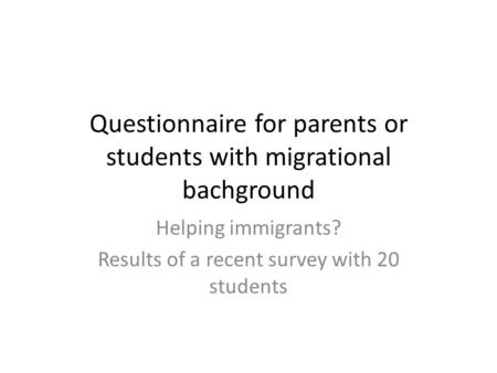 Questionnaire for parents or students with migrational bachground Helping immigrants? Results of a recent survey with 20 students.