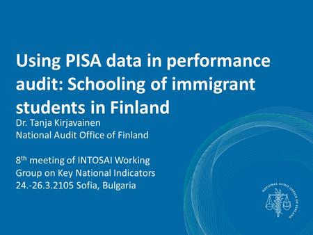 Using PISA data in performance audit: Schooling of immigrant students in Finland Dr. Tanja Kirjavainen National Audit Office of Finland 8 th meeting of.