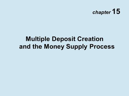 Chapter 15 Multiple Deposit Creation and the Money Supply Process.