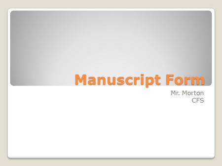 Manuscript Form Mr. Morton CFS. What is manuscript? n. 1. A handwritten book, poem, or other document, or a collection of such handwritten documents bound.