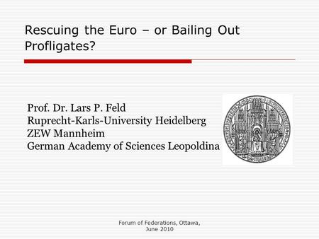 Forum of Federations, Ottawa, June 2010 Prof. Dr. Lars P. Feld Ruprecht-Karls-University Heidelberg ZEW Mannheim German Academy of Sciences Leopoldina.