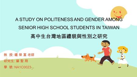 A STUDY ON POLITENESS AND GENDER AMONG SENIOR HIGH SCHOOL STUDENTS IN TAIWAN 高中生台灣地區禮貌與性別之研究 教 授 : 鍾 榮 富 老師 研究生 : 蘇 聖 翔 學 號 : NA1C0023.