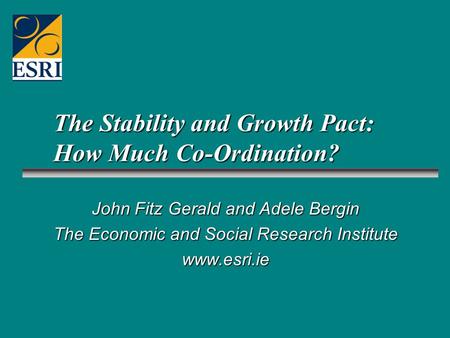 The Stability and Growth Pact: How Much Co-Ordination? John Fitz Gerald and Adele Bergin The Economic and Social Research Institute www.esri.ie.