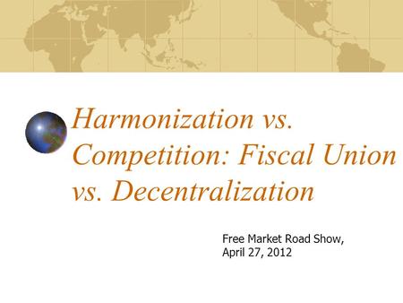 Harmonization vs. Competition: Fiscal Union vs. Decentralization Free Market Road Show, April 27, 2012.