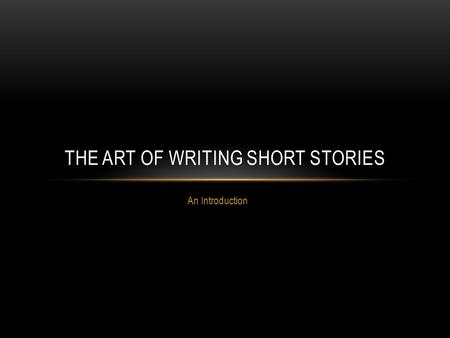 An Introduction THE ART OF WRITING SHORT STORIES.