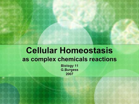 Cellular Homeostasis as complex chemicals reactions Biology 11 G.Burgess 2007.