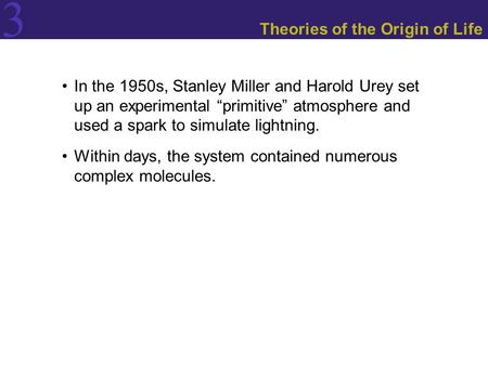 3 Theories of the Origin of Life In the 1950s, Stanley Miller and Harold Urey set up an experimental “primitive” atmosphere and used a spark to simulate.