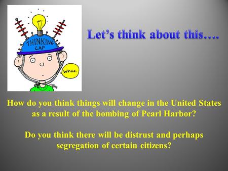 How do you think things will change in the United States as a result of the bombing of Pearl Harbor? Do you think there will be distrust and perhaps segregation.