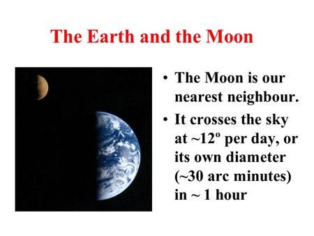 The Earth and the Moon The Moon is our nearest neighbour. It crosses the sky at ~12º per day, or its own diameter (~30 arc minutes) in ~ 1 hour.