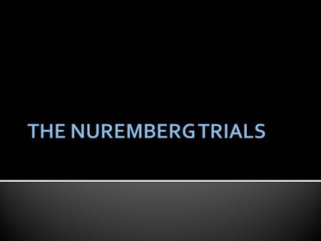  At the end of World War II, the Allies (U.S., Britain, France and U.S.S.R.) decided to put Nazi leaders on trial for “crimes” committed during the war.