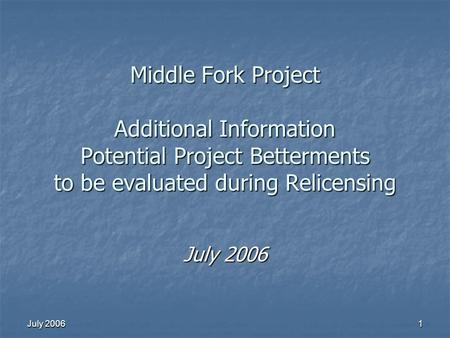 July 2006 1 Middle Fork Project Additional Information Potential Project Betterments to be evaluated during Relicensing July 2006.