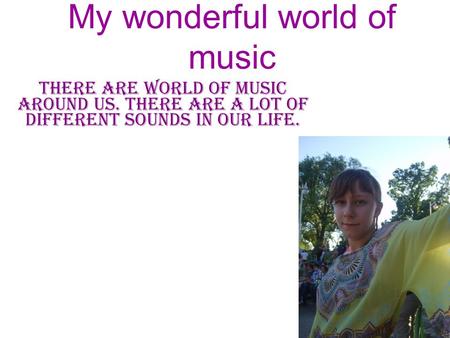 My wonderful world of music there are world of music around us. there are a lot of different sounds in our life.