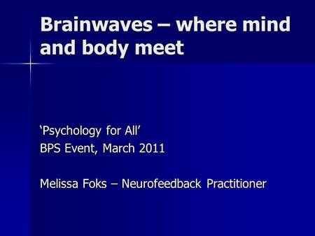 Brainwaves – where mind and body meet ‘Psychology for All’ BPS Event, March 2011 Melissa Foks – Neurofeedback Practitioner.