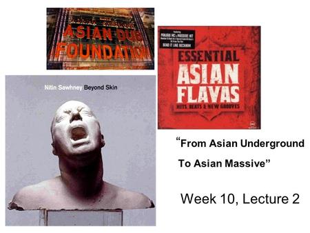 “ From Asian Underground To Asian Massive” Week 10, Lecture 2.