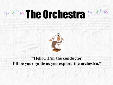 The Orchestra “Hello…I’m the conductor. I’ll be your guide as you explore the orchestra.”