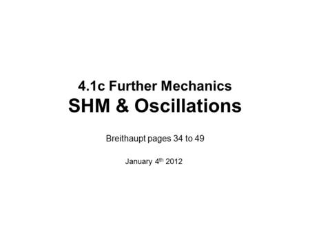 4.1c Further Mechanics SHM & Oscillations Breithaupt pages 34 to 49 January 4 th 2012.