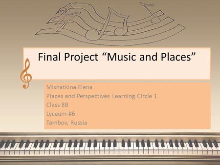 Final Project “Music and Places” Mishatkina Elena Places and Perspectives Learning Circle 1 Class 8B Lyceum #6 Tambov, Russia.