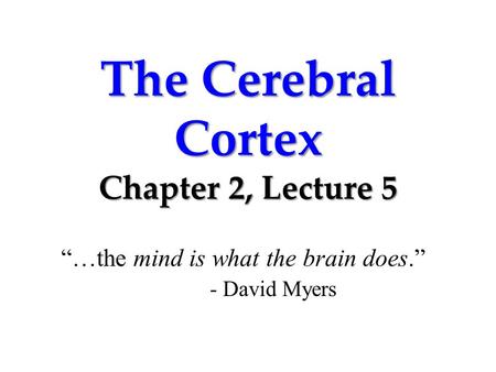 The Cerebral Cortex Chapter 2, Lecture 5 “…the mind is what the brain does.” - David Myers.