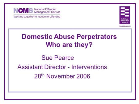 Domestic Abuse Perpetrators Who are they? Sue Pearce Assistant Director - Interventions 28 th November 2006.