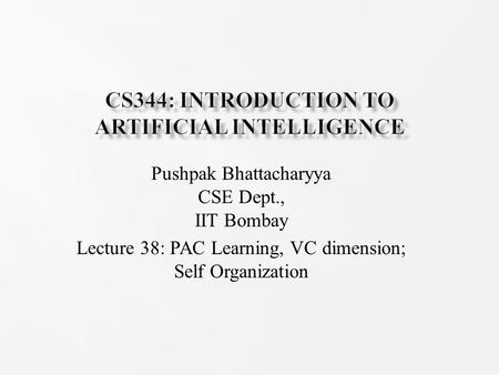 Pushpak Bhattacharyya CSE Dept., IIT Bombay Lecture 38: PAC Learning, VC dimension; Self Organization.