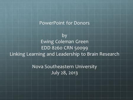 PowerPoint for Donors by Ewing Coleman Green EDD 8260 CRN 50099 Linking Learning and Leadership to Brain Research Nova Southeastern University July 28,