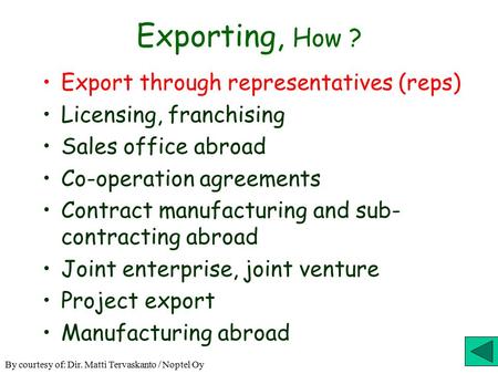 Exporting, How ? Export through representatives (reps) Licensing, franchising Sales office abroad Co-operation agreements Contract manufacturing and sub-