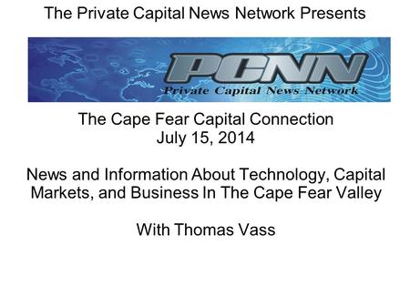 The Private Capital News Network Presents The Cape Fear Capital Connection July 15, 2014 News and Information About Technology, Capital Markets, and Business.