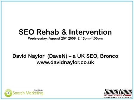 SEO Rehab & Intervention Wednesday, August 20 th 2008 2.45pm-4.00pm David Naylor (DaveN) – a UK SEO, Bronco www.davidnaylor.co.uk.