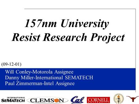 Will Conley-Motorola Assignee Danny Miller-International SEMATECH Paul Zimmerman-Intel Assignee (09-12-01) 157nm University Resist Research Project.