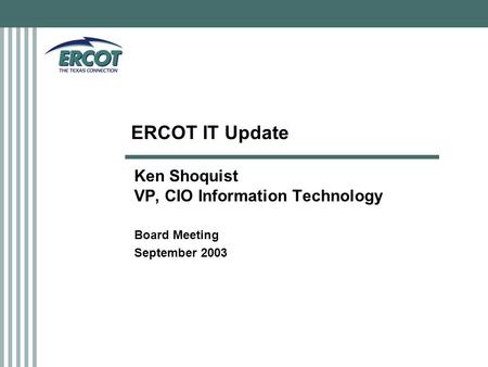 ERCOT IT Update Ken Shoquist VP, CIO Information Technology Board Meeting September 2003.