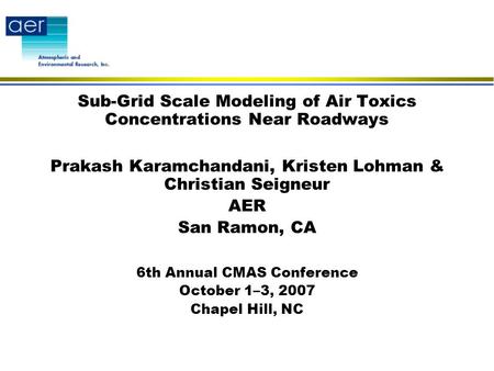 Sub-Grid Scale Modeling of Air Toxics Concentrations Near Roadways Prakash Karamchandani, Kristen Lohman & Christian Seigneur AER San Ramon, CA 6th Annual.