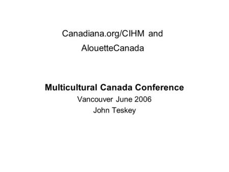 Canadiana.org/CIHM and AlouetteCanada Multicultural Canada Conference Vancouver June 2006 John Teskey.