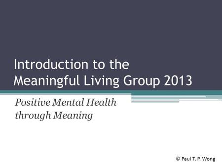 Introduction to the Meaningful Living Group 2013 Positive Mental Health through Meaning © Paul T. P. Wong.