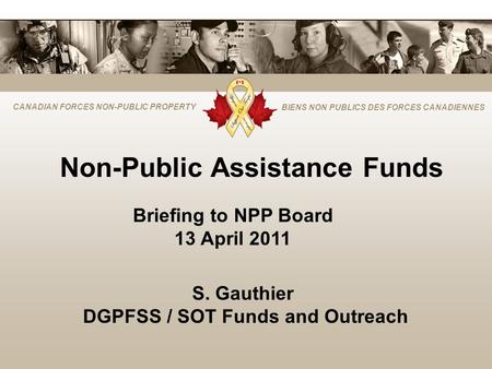 CANADIAN FORCES NON-PUBLIC PROPERTY BIENS NON PUBLICS DES FORCES CANADIENNES Non-Public Assistance Funds Briefing to NPP Board 13 April 2011 S. Gauthier.