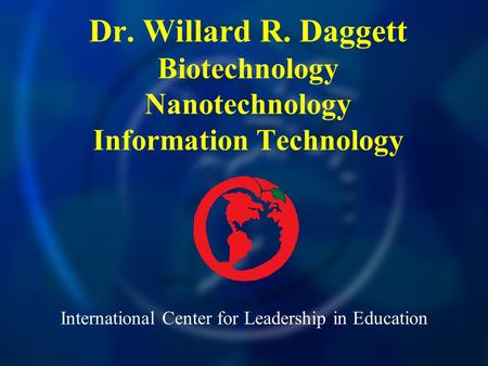 International Center for Leadership in Education Dr. Willard R. Daggett Biotechnology Nanotechnology Information Technology.