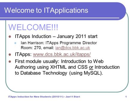 ITApps Induction for New Students (2010/11) - Jan11 Start1 Welcome to ITApplications WELCOME!!! ITApps Induction – January 2011 start Ian Harrison: ITApps.